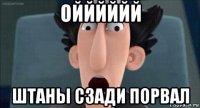 ойййййй штаны сзади порвал