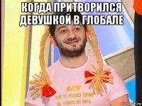 когда притворился девушкой в глобале 