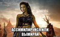  ассимилируйся или вымирай