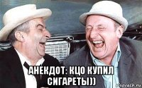  анекдот: кцо купил сигареты))