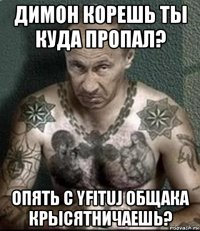 димон корешь ты куда пропал? опять с yfituj общака крысятничаешь?
