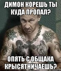 димон корешь ты куда пропал? опять с общака крысятничаешь?