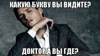 какую букву вы видите? доктор,а вы где?