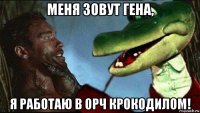 меня зовут гена, я работаю в орч крокодилом!