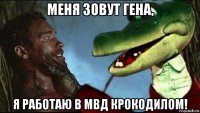 меня зовут гена, я работаю в мвд крокодилом!