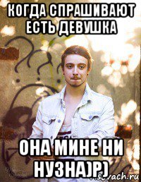 когда спрашивают есть девушка она мине ни нузна)р)