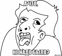 а что, не надо было?