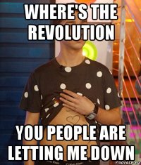 where's the revolution you people are letting me down