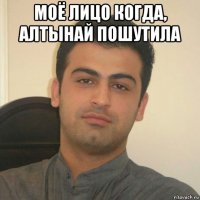 моё лицо когда, алтынай пошутила 