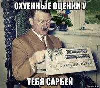 охуенные оценки у тебя сарбей