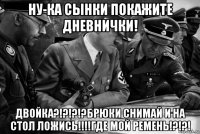 ну-ка сынки покажите дневнички! двойка?!?!?!?брюки снимай и на стол ложись!!!!где мой ремень!?!?!
