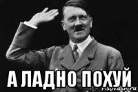  а ладно похуй