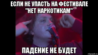 если не упасть на фестивале "нет наркотикам" падение не будет