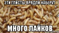 эти глисты врядли наберут много лайков