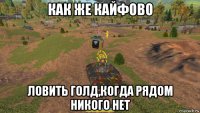как же кайфово ловить голд,когда рядом никого нет