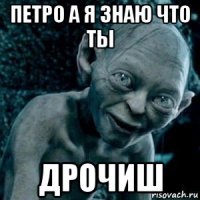 петро а я знаю что ты дрочиш
