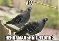ага ненормальные чтоль?
