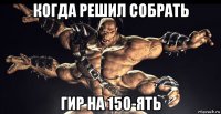 когда решил собрать гир на 150-ять