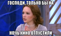 господи, только бы на ночь кино отпустили