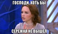господи, хоть бы сережка не вышел