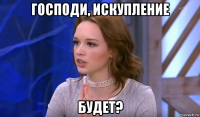 господи, искупление будет?