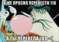 я же просил перевести 110 а ты перевела 180 =(