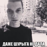  даже шурыга не дала