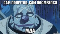 сам пошутил, сам посмеялся мда