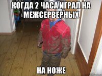 когда 2 часа играл на межсерверных на ноже