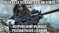 убей всех психиатров на земле respublikinė vilniaus psichiatrijos ligoninė