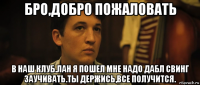 бро,добро пожаловать в наш клуб.лан я пошел мне надо дабл свинг заучивать.ты держись,все получится.
