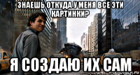 знаешь откуда у меня все эти картинки? я создаю их сам