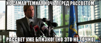 но самая тёмная ночь перед рассветом, рассвет уже близко! (но это не точно)