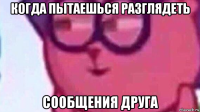 когда пытаешься разглядеть сообщения друга