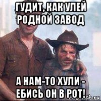 гудит, как улей родной завод а нам-то хули - ебись он в рот!