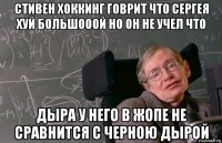 стивен хоккинг говрит что сергея хуй большооой но он не учел что дыра у него в жопе не сравнится с черною дырой