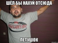 шёл бы нахуй отсюда петушок