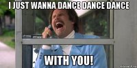 i just wanna dance dance dance with you!
