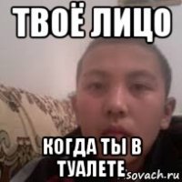 твоё лицо когда ты в туалете