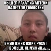 вышел рахат из аптеки налетели гомосеки вжик вжик вжик рахат больше не мужик