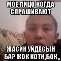 мое лицо когда спрашивают жасик уйдесын ба? жок котн бок