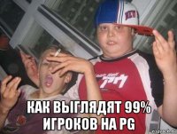  как выглядят 99% игроков на pg