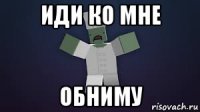 иди ко мне обниму