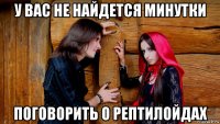 у вас не найдется минутки поговорить о рептилойдах