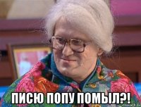  писю попу помыл?!