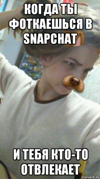когда ты фоткаешься в snapchat и тебя кто-то отвлекает