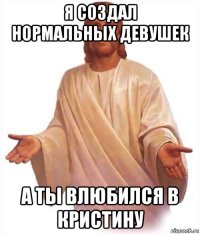 я создал нормальных девушек а ты влюбился в кристину