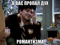 в вас пропал дух романтизма