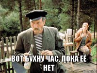  вот бухну час, пока её нет