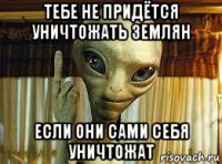 тебе не придётся уничтожать землян если они сами себя уничтожат